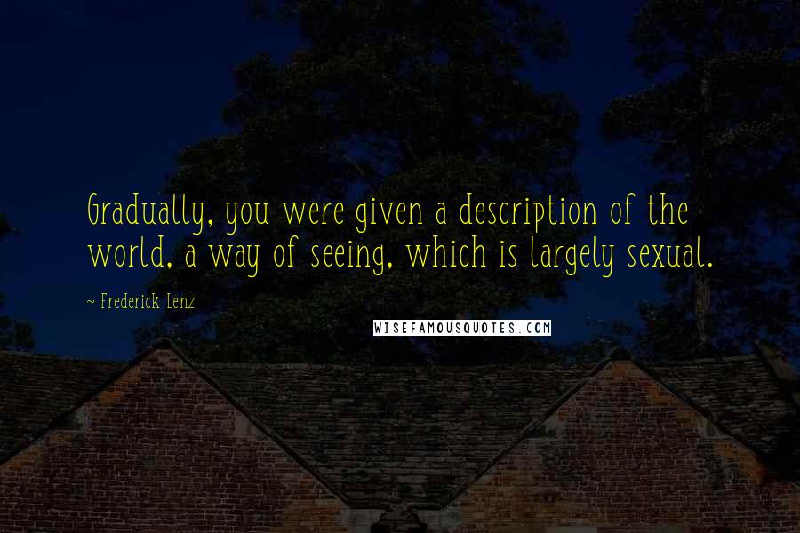 Frederick Lenz Quotes: Gradually, you were given a description of the world, a way of seeing, which is largely sexual.