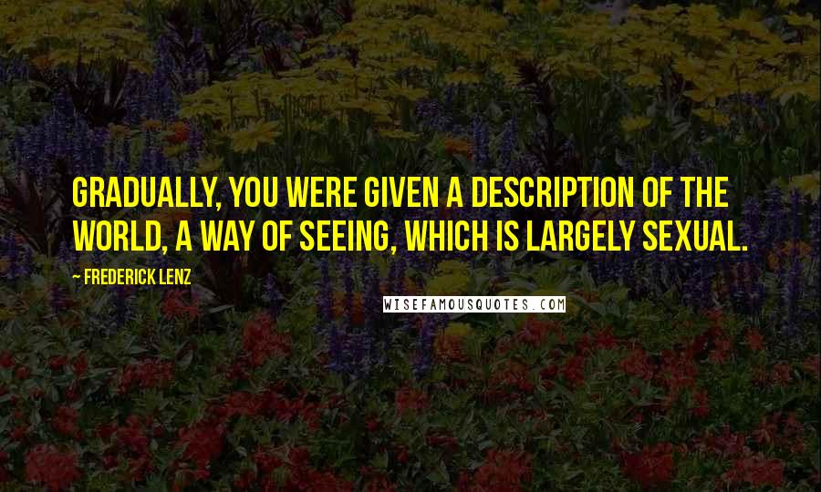 Frederick Lenz Quotes: Gradually, you were given a description of the world, a way of seeing, which is largely sexual.