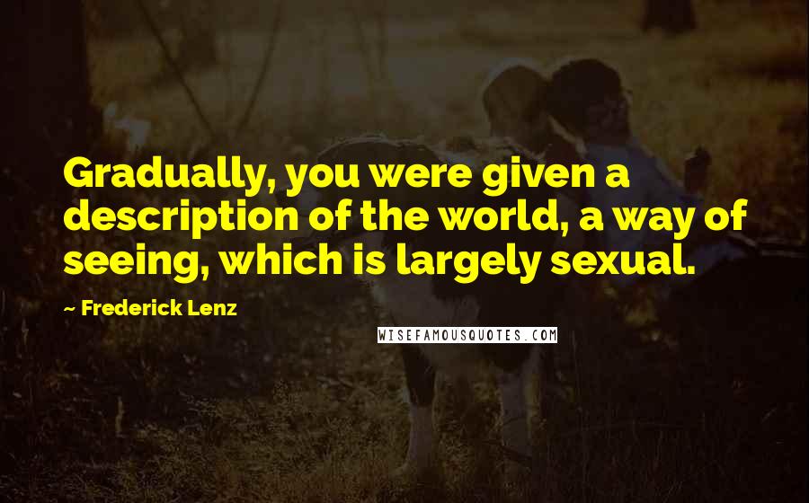 Frederick Lenz Quotes: Gradually, you were given a description of the world, a way of seeing, which is largely sexual.