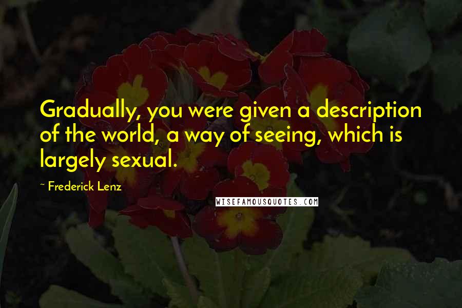 Frederick Lenz Quotes: Gradually, you were given a description of the world, a way of seeing, which is largely sexual.