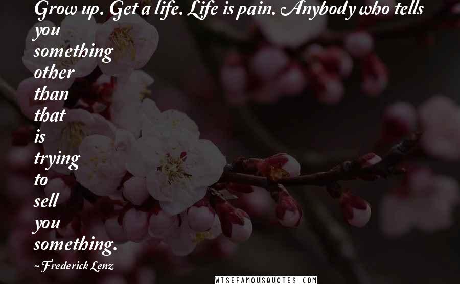 Frederick Lenz Quotes: Grow up. Get a life. Life is pain. Anybody who tells you something other than that is trying to sell you something.