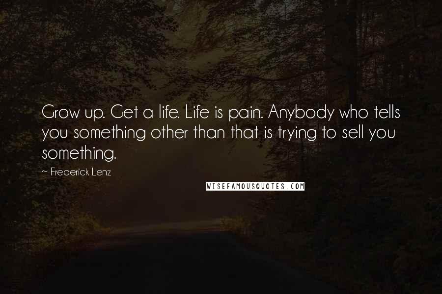 Frederick Lenz Quotes: Grow up. Get a life. Life is pain. Anybody who tells you something other than that is trying to sell you something.