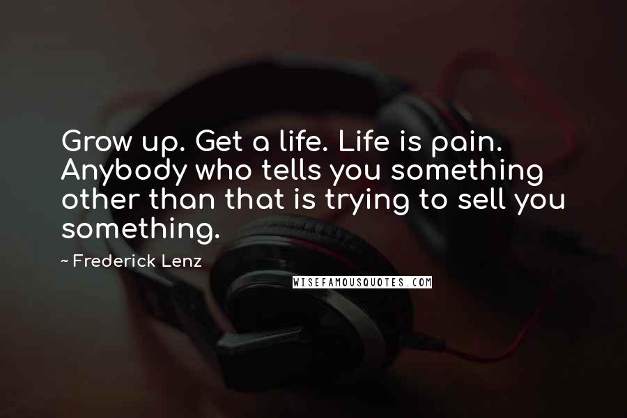 Frederick Lenz Quotes: Grow up. Get a life. Life is pain. Anybody who tells you something other than that is trying to sell you something.