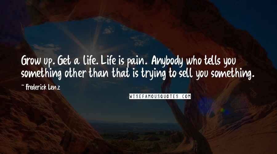 Frederick Lenz Quotes: Grow up. Get a life. Life is pain. Anybody who tells you something other than that is trying to sell you something.