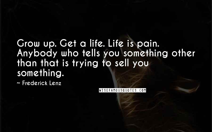 Frederick Lenz Quotes: Grow up. Get a life. Life is pain. Anybody who tells you something other than that is trying to sell you something.