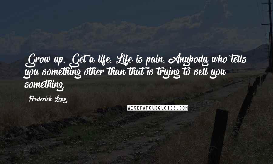 Frederick Lenz Quotes: Grow up. Get a life. Life is pain. Anybody who tells you something other than that is trying to sell you something.