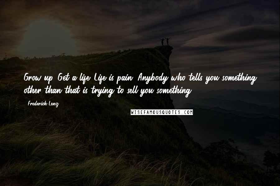 Frederick Lenz Quotes: Grow up. Get a life. Life is pain. Anybody who tells you something other than that is trying to sell you something.