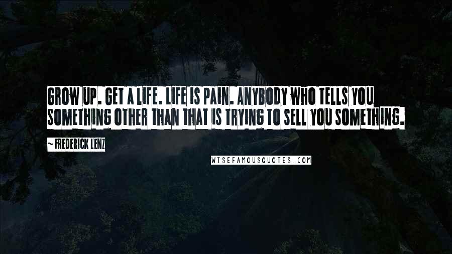 Frederick Lenz Quotes: Grow up. Get a life. Life is pain. Anybody who tells you something other than that is trying to sell you something.