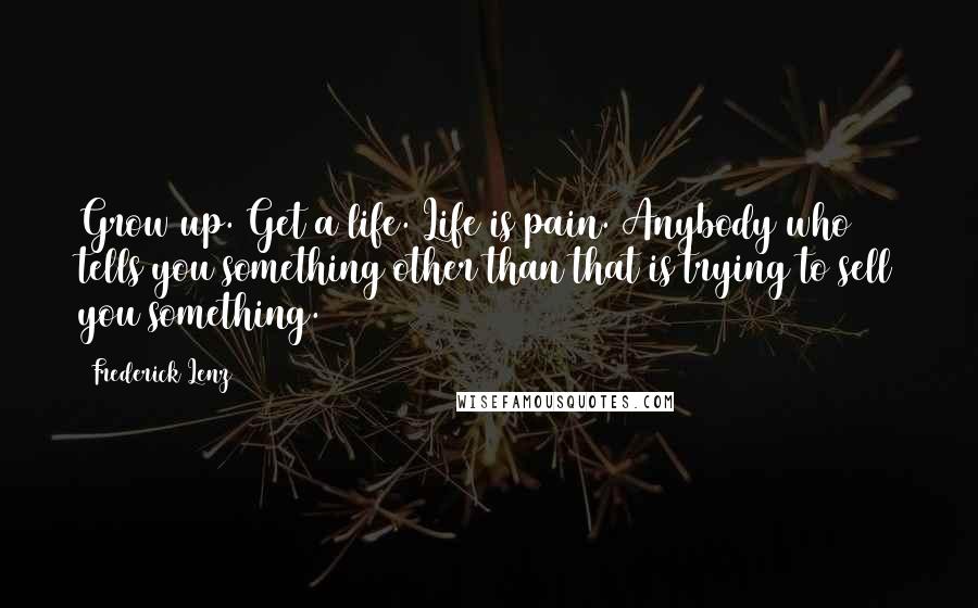 Frederick Lenz Quotes: Grow up. Get a life. Life is pain. Anybody who tells you something other than that is trying to sell you something.