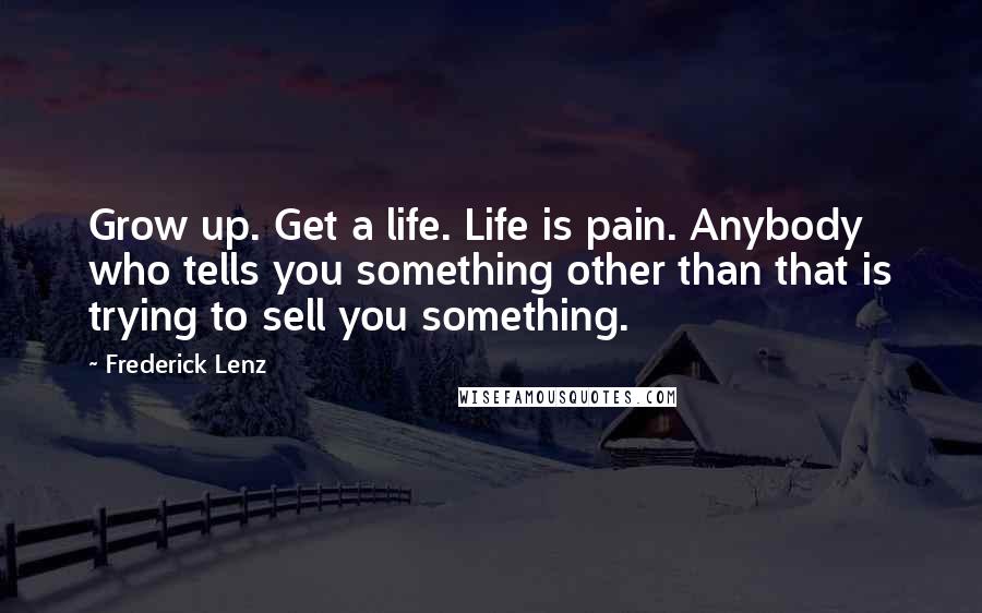 Frederick Lenz Quotes: Grow up. Get a life. Life is pain. Anybody who tells you something other than that is trying to sell you something.