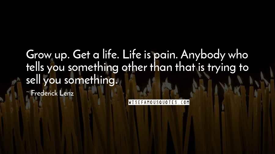 Frederick Lenz Quotes: Grow up. Get a life. Life is pain. Anybody who tells you something other than that is trying to sell you something.