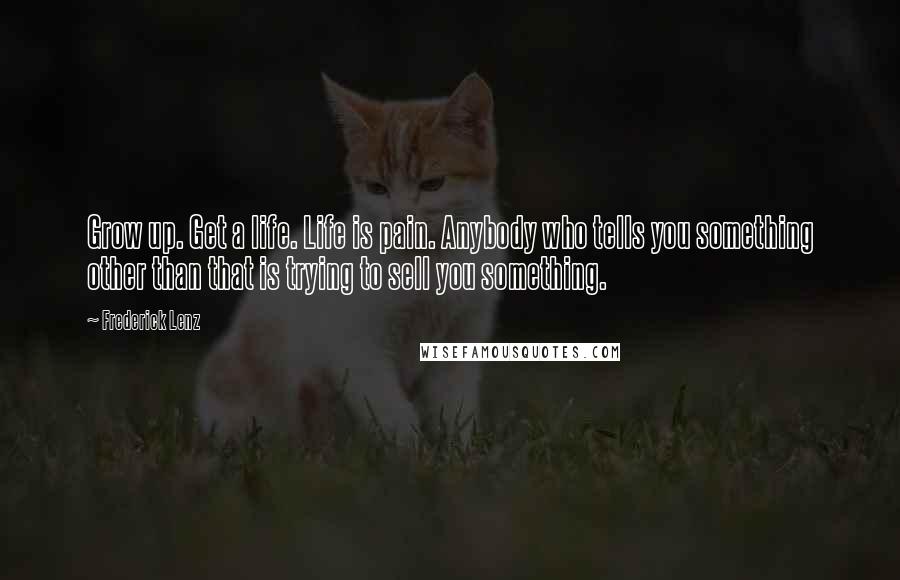 Frederick Lenz Quotes: Grow up. Get a life. Life is pain. Anybody who tells you something other than that is trying to sell you something.