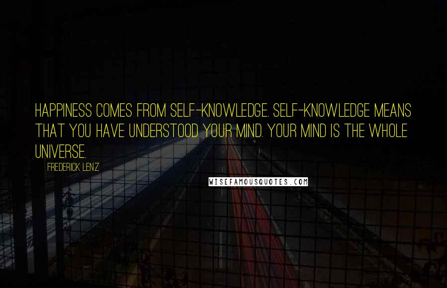 Frederick Lenz Quotes: Happiness comes from self-knowledge. Self-knowledge means that you have understood your mind. Your mind is the whole universe.