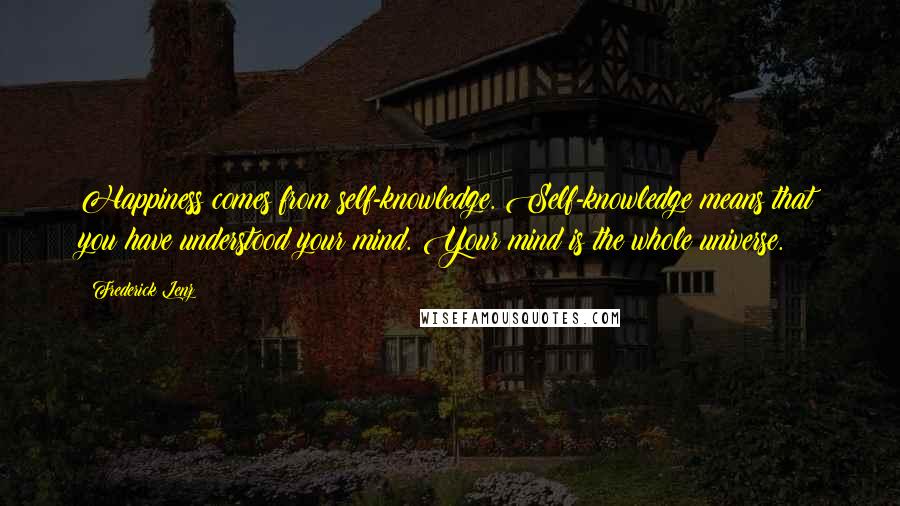 Frederick Lenz Quotes: Happiness comes from self-knowledge. Self-knowledge means that you have understood your mind. Your mind is the whole universe.