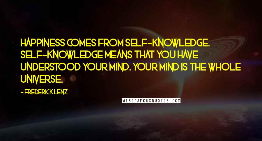 Frederick Lenz Quotes: Happiness comes from self-knowledge. Self-knowledge means that you have understood your mind. Your mind is the whole universe.