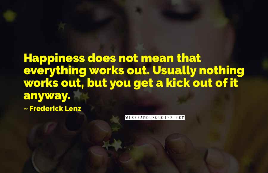 Frederick Lenz Quotes: Happiness does not mean that everything works out. Usually nothing works out, but you get a kick out of it anyway.