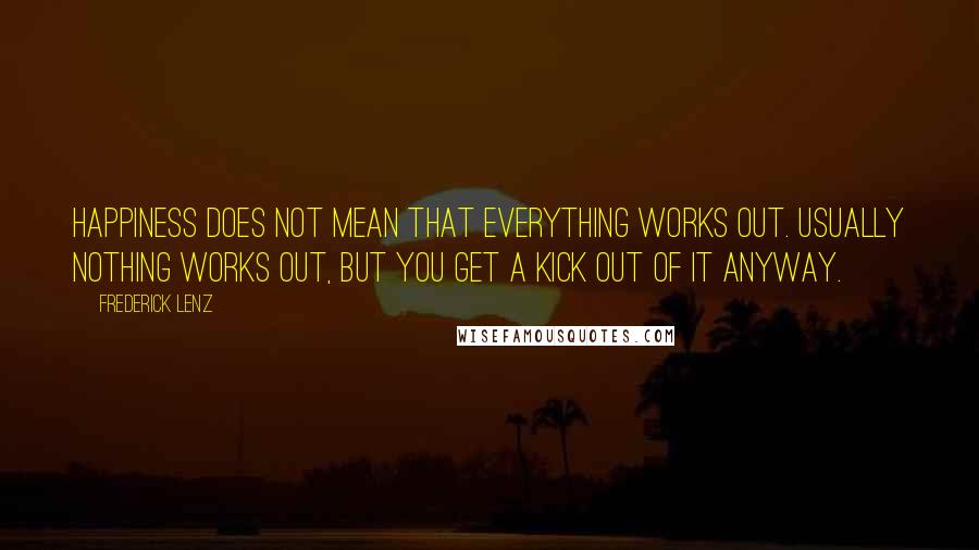 Frederick Lenz Quotes: Happiness does not mean that everything works out. Usually nothing works out, but you get a kick out of it anyway.