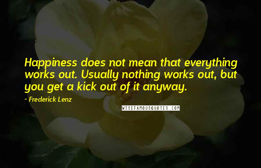 Frederick Lenz Quotes: Happiness does not mean that everything works out. Usually nothing works out, but you get a kick out of it anyway.