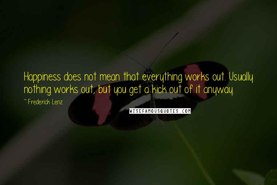 Frederick Lenz Quotes: Happiness does not mean that everything works out. Usually nothing works out, but you get a kick out of it anyway.