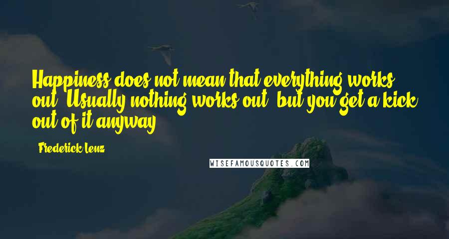 Frederick Lenz Quotes: Happiness does not mean that everything works out. Usually nothing works out, but you get a kick out of it anyway.