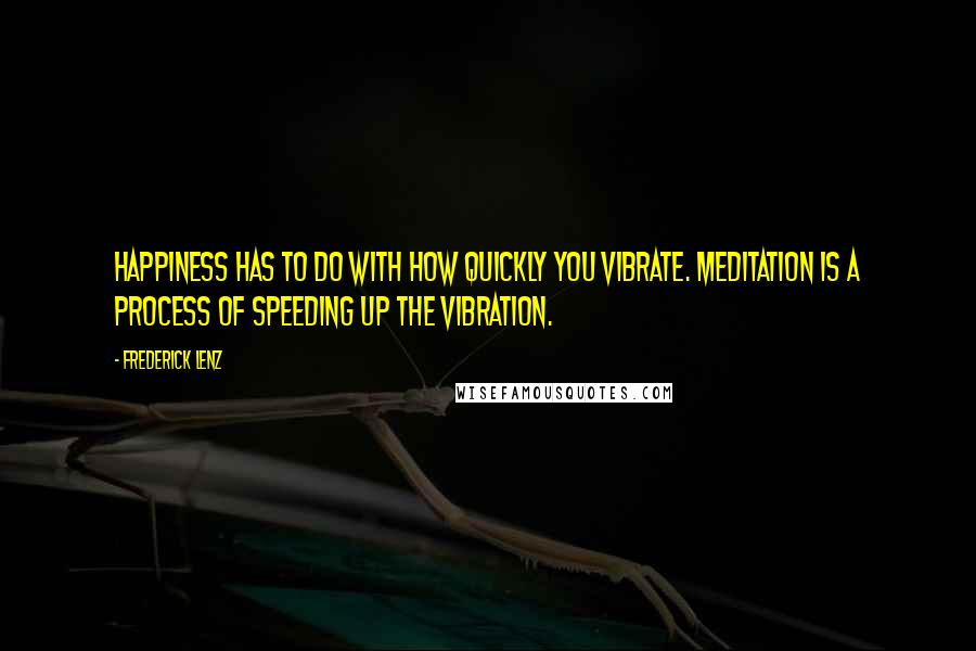 Frederick Lenz Quotes: Happiness has to do with how quickly you vibrate. Meditation is a process of speeding up the vibration.