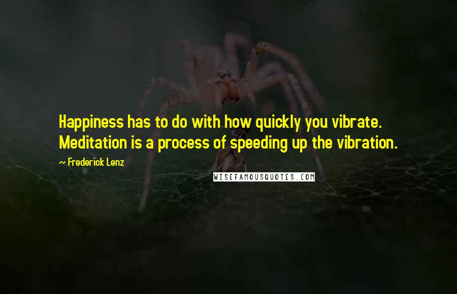 Frederick Lenz Quotes: Happiness has to do with how quickly you vibrate. Meditation is a process of speeding up the vibration.