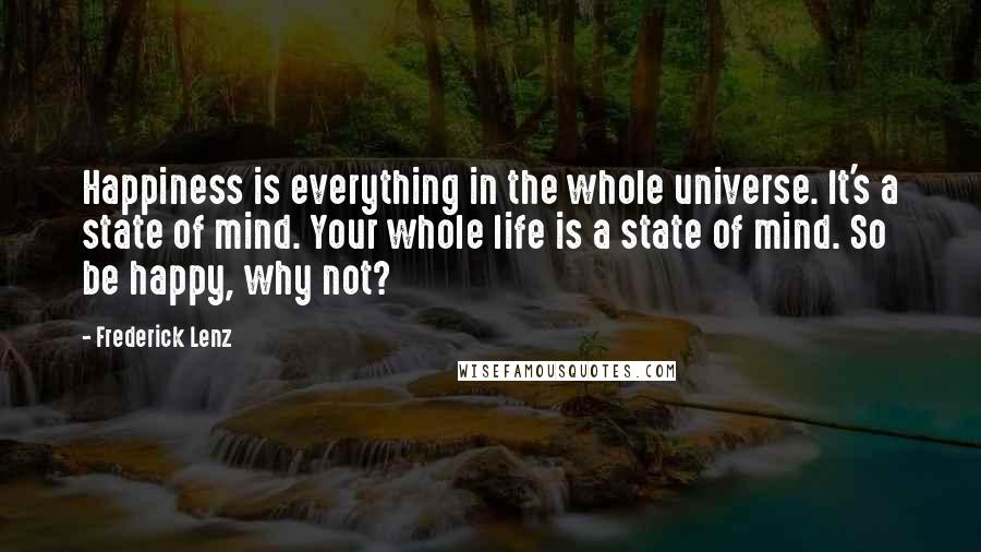 Frederick Lenz Quotes: Happiness is everything in the whole universe. It's a state of mind. Your whole life is a state of mind. So be happy, why not?