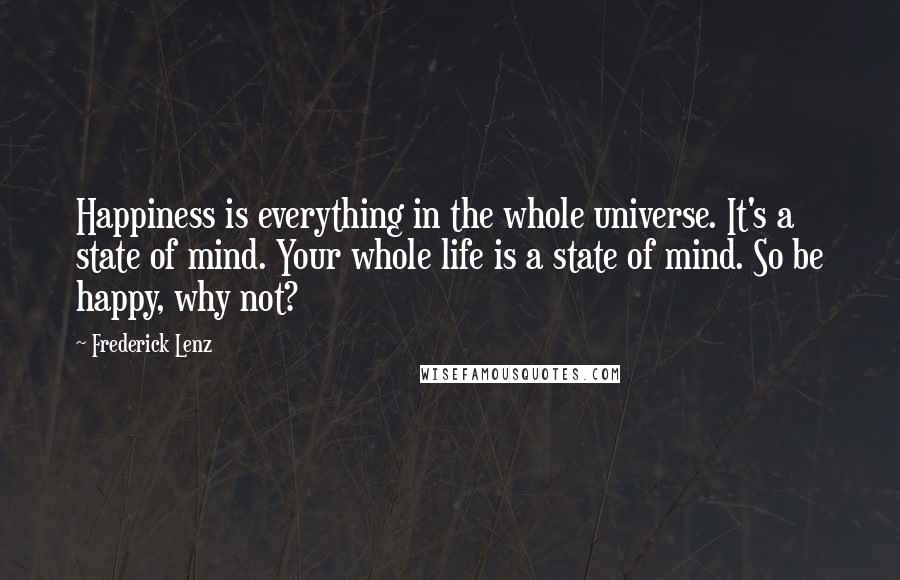 Frederick Lenz Quotes: Happiness is everything in the whole universe. It's a state of mind. Your whole life is a state of mind. So be happy, why not?