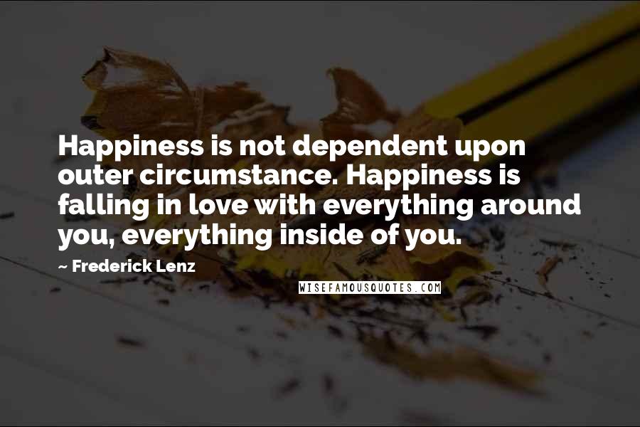 Frederick Lenz Quotes: Happiness is not dependent upon outer circumstance. Happiness is falling in love with everything around you, everything inside of you.