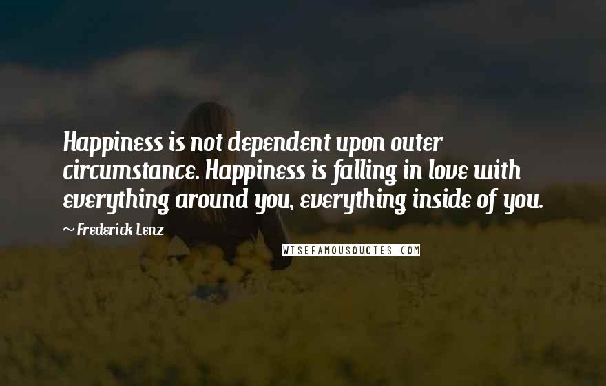 Frederick Lenz Quotes: Happiness is not dependent upon outer circumstance. Happiness is falling in love with everything around you, everything inside of you.