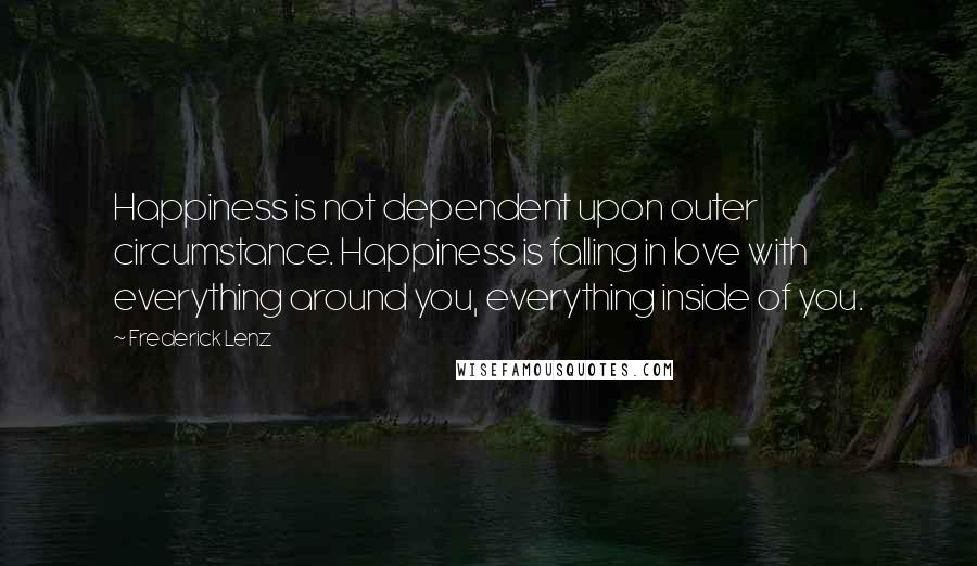 Frederick Lenz Quotes: Happiness is not dependent upon outer circumstance. Happiness is falling in love with everything around you, everything inside of you.