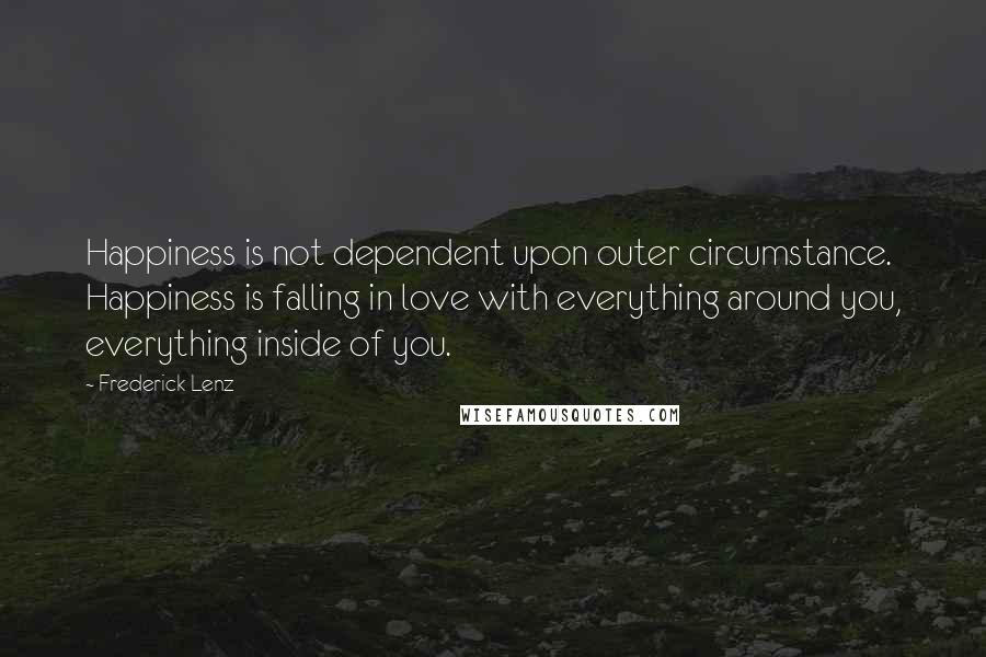 Frederick Lenz Quotes: Happiness is not dependent upon outer circumstance. Happiness is falling in love with everything around you, everything inside of you.