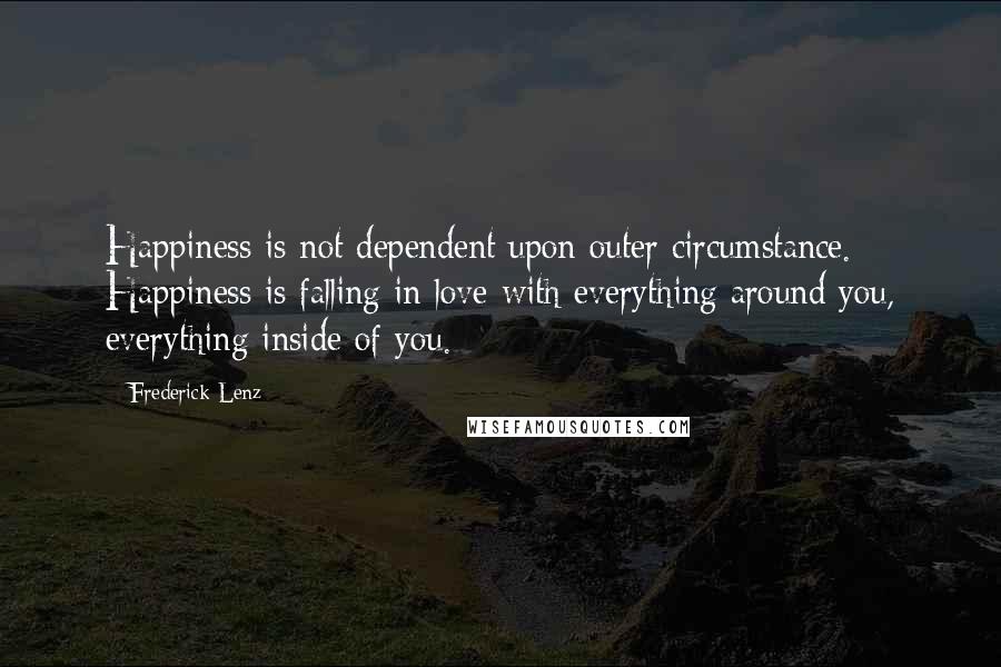 Frederick Lenz Quotes: Happiness is not dependent upon outer circumstance. Happiness is falling in love with everything around you, everything inside of you.