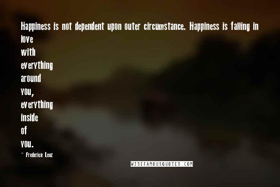 Frederick Lenz Quotes: Happiness is not dependent upon outer circumstance. Happiness is falling in love with everything around you, everything inside of you.