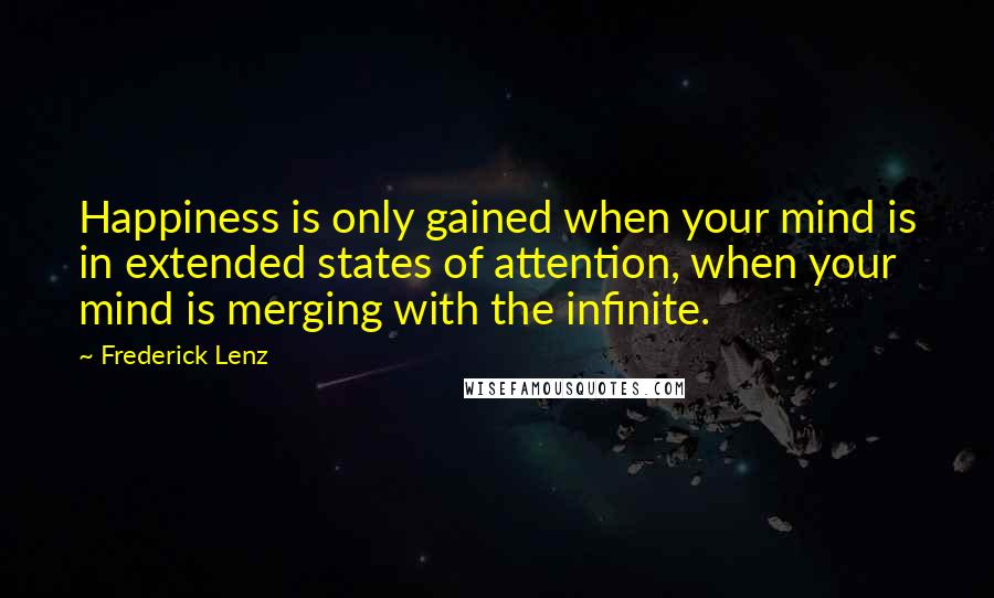 Frederick Lenz Quotes: Happiness is only gained when your mind is in extended states of attention, when your mind is merging with the infinite.