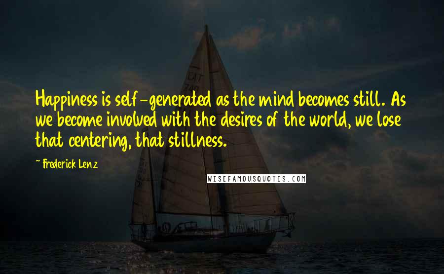 Frederick Lenz Quotes: Happiness is self-generated as the mind becomes still. As we become involved with the desires of the world, we lose that centering, that stillness.