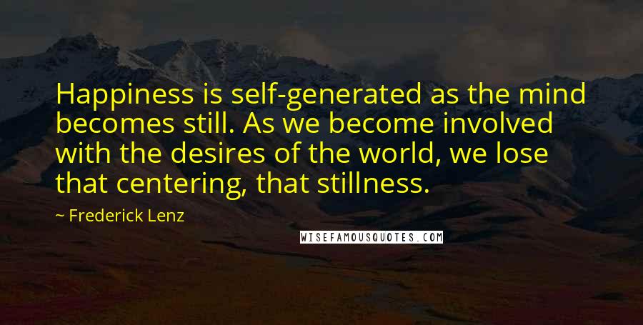 Frederick Lenz Quotes: Happiness is self-generated as the mind becomes still. As we become involved with the desires of the world, we lose that centering, that stillness.