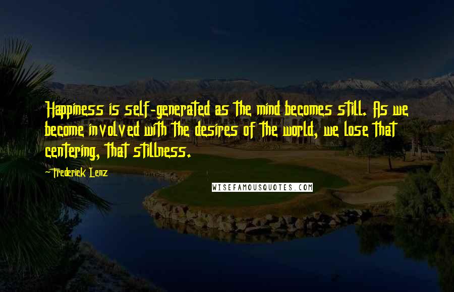 Frederick Lenz Quotes: Happiness is self-generated as the mind becomes still. As we become involved with the desires of the world, we lose that centering, that stillness.