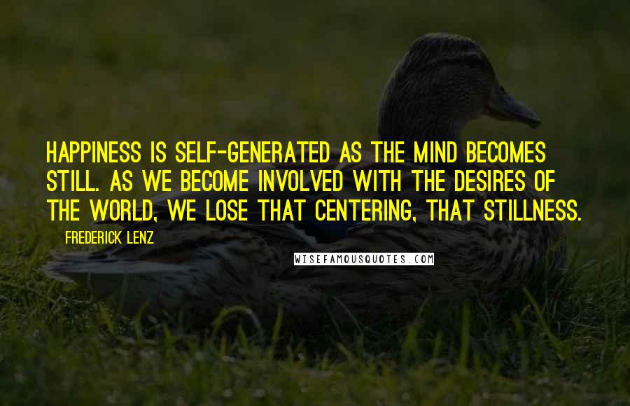 Frederick Lenz Quotes: Happiness is self-generated as the mind becomes still. As we become involved with the desires of the world, we lose that centering, that stillness.