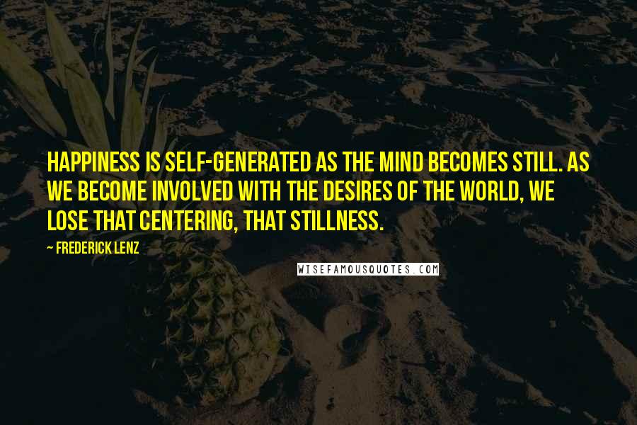 Frederick Lenz Quotes: Happiness is self-generated as the mind becomes still. As we become involved with the desires of the world, we lose that centering, that stillness.