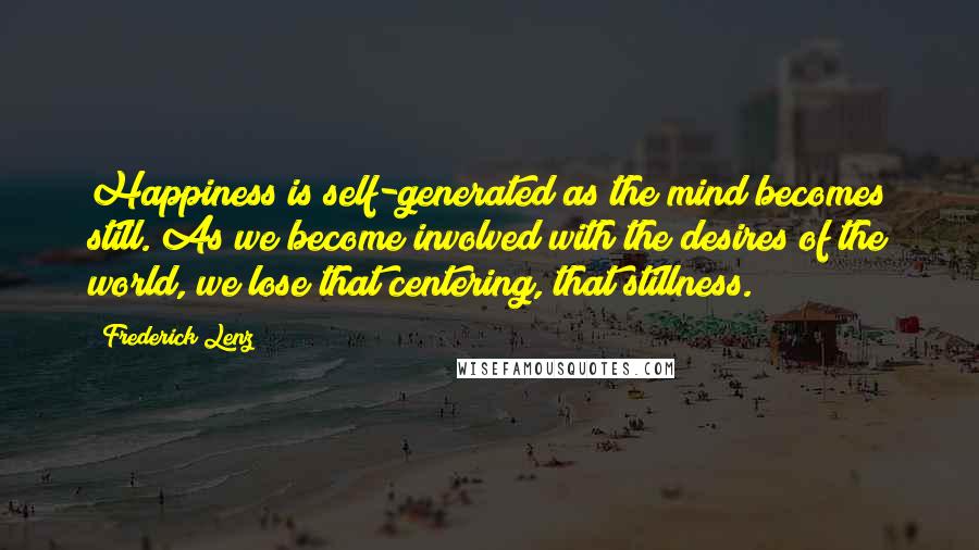 Frederick Lenz Quotes: Happiness is self-generated as the mind becomes still. As we become involved with the desires of the world, we lose that centering, that stillness.