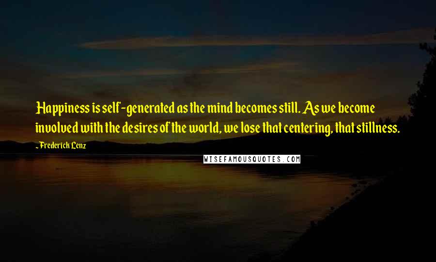 Frederick Lenz Quotes: Happiness is self-generated as the mind becomes still. As we become involved with the desires of the world, we lose that centering, that stillness.