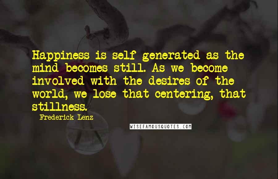 Frederick Lenz Quotes: Happiness is self-generated as the mind becomes still. As we become involved with the desires of the world, we lose that centering, that stillness.