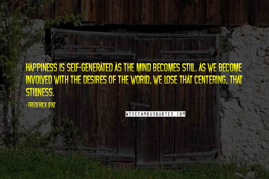 Frederick Lenz Quotes: Happiness is self-generated as the mind becomes still. As we become involved with the desires of the world, we lose that centering, that stillness.