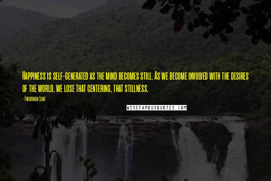 Frederick Lenz Quotes: Happiness is self-generated as the mind becomes still. As we become involved with the desires of the world, we lose that centering, that stillness.