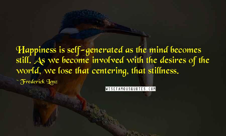 Frederick Lenz Quotes: Happiness is self-generated as the mind becomes still. As we become involved with the desires of the world, we lose that centering, that stillness.
