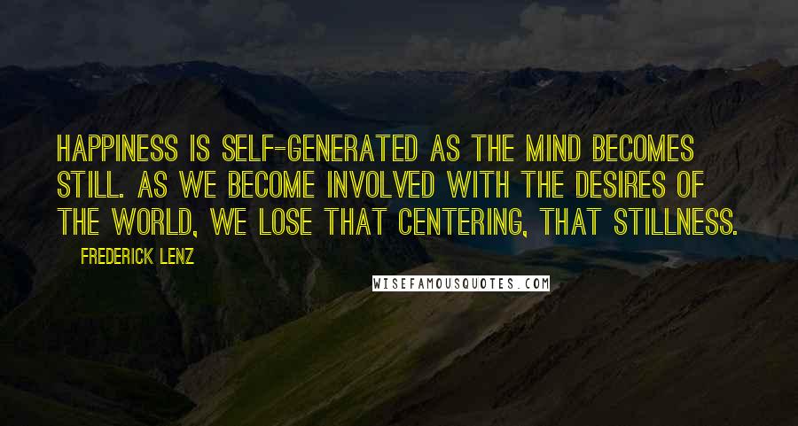 Frederick Lenz Quotes: Happiness is self-generated as the mind becomes still. As we become involved with the desires of the world, we lose that centering, that stillness.