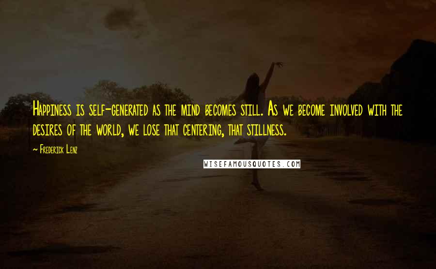 Frederick Lenz Quotes: Happiness is self-generated as the mind becomes still. As we become involved with the desires of the world, we lose that centering, that stillness.