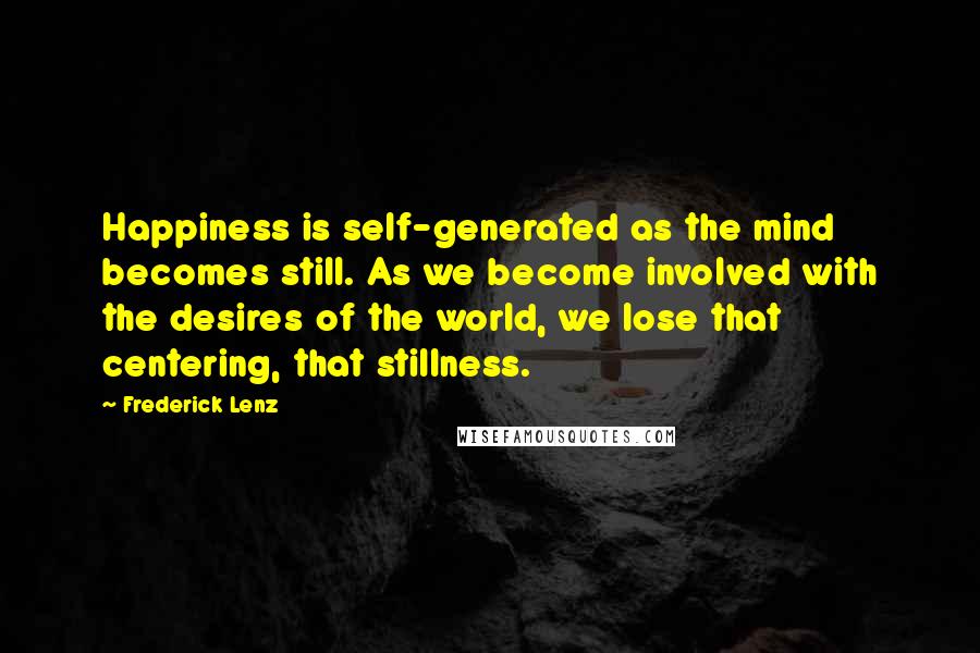 Frederick Lenz Quotes: Happiness is self-generated as the mind becomes still. As we become involved with the desires of the world, we lose that centering, that stillness.