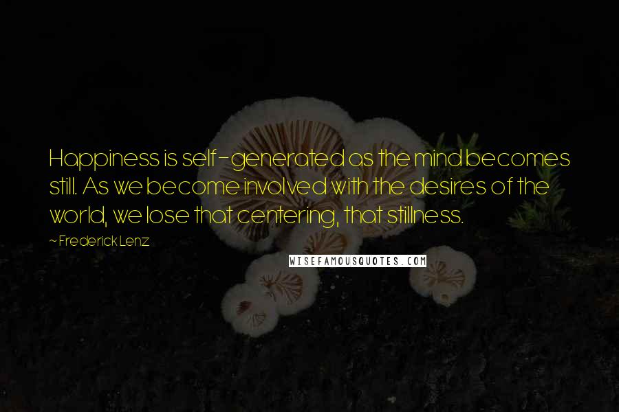 Frederick Lenz Quotes: Happiness is self-generated as the mind becomes still. As we become involved with the desires of the world, we lose that centering, that stillness.